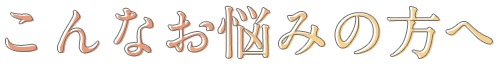こんなお悩みの方へ